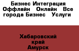 Бизнес Интеграция Оффлайн  Онлайн - Все города Бизнес » Услуги   . Хабаровский край,Амурск г.